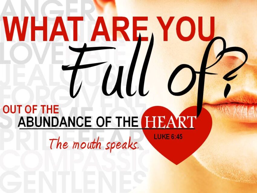 What are you full of? Of the abundance of the heart the mouth speaks Luke 6:45