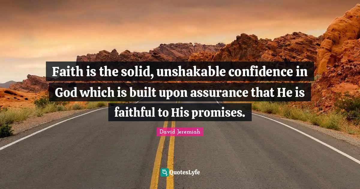 Faith is the solid, unshakable confidence in God which is built upon assurance that He is faithful to His promises. by David Jeremiah